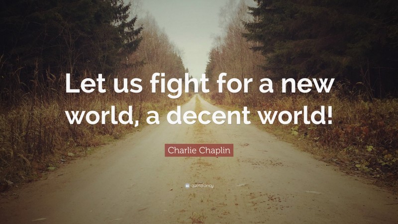 Charlie Chaplin Quote: “Let us fight for a new world, a decent world!”