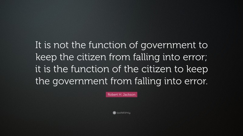 Robert H. Jackson Quote: “It is not the function of government to keep the citizen from falling into error; it is the function of the citizen to keep the government from falling into error.”