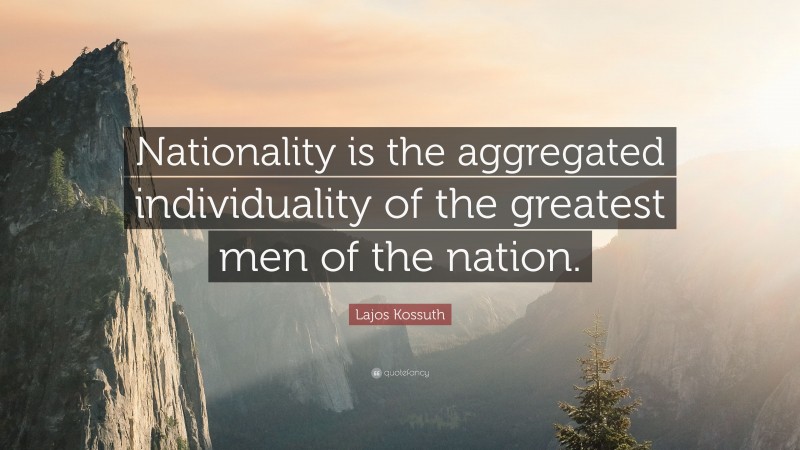 Lajos Kossuth Quote: “Nationality is the aggregated individuality of the greatest men of the nation.”