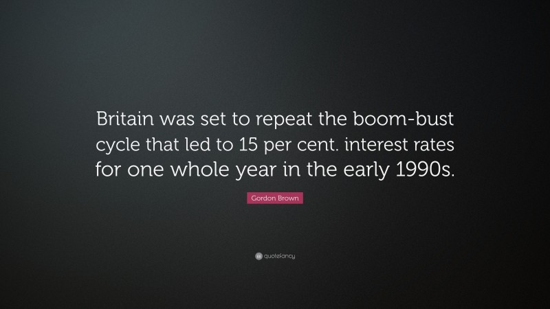 Gordon Brown Quote: “Britain was set to repeat the boom-bust cycle that led to 15 per cent. interest rates for one whole year in the early 1990s.”