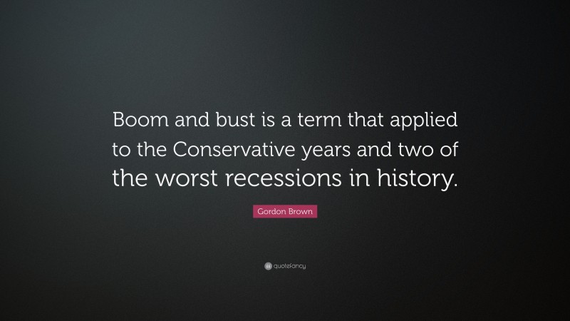 Gordon Brown Quote: “Boom and bust is a term that applied to the Conservative years and two of the worst recessions in history.”