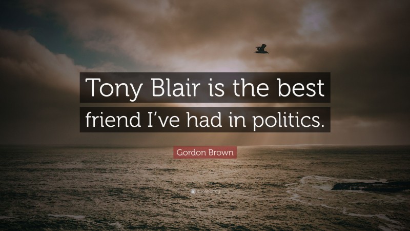 Gordon Brown Quote: “Tony Blair is the best friend I’ve had in politics.”