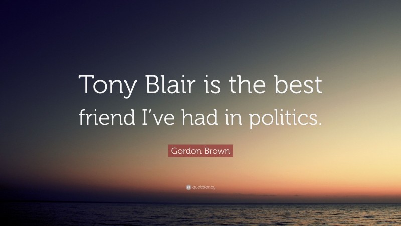 Gordon Brown Quote: “Tony Blair is the best friend I’ve had in politics.”