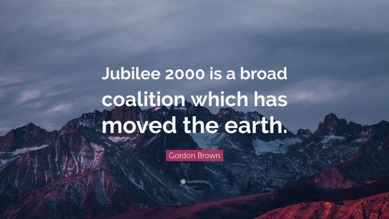 Gordon Brown Quote: “Jubilee 2000 is a broad coalition which has moved the earth.”