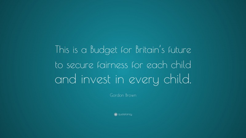 Gordon Brown Quote: “This is a Budget for Britain’s future to secure fairness for each child and invest in every child.”