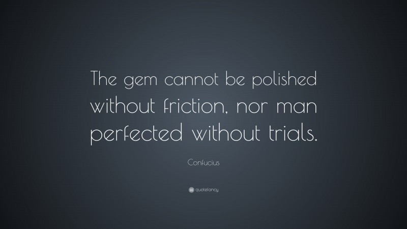 Confucius Quote: “The gem cannot be polished without friction, nor man perfected without trials.”