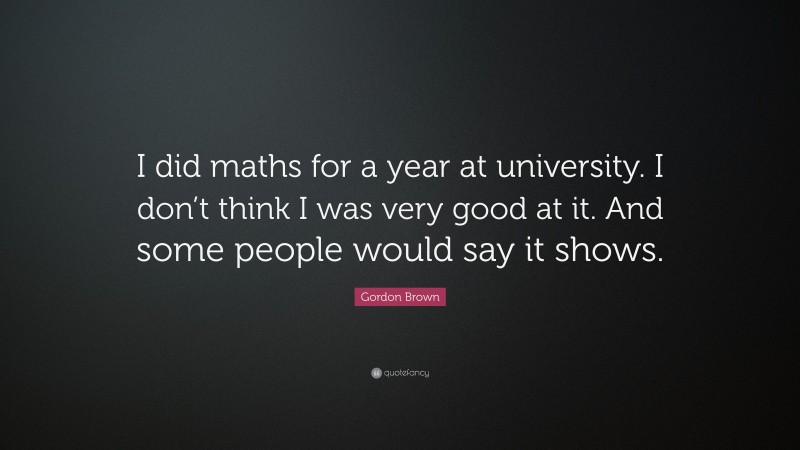 Gordon Brown Quote: “I did maths for a year at university. I don’t think I was very good at it. And some people would say it shows.”