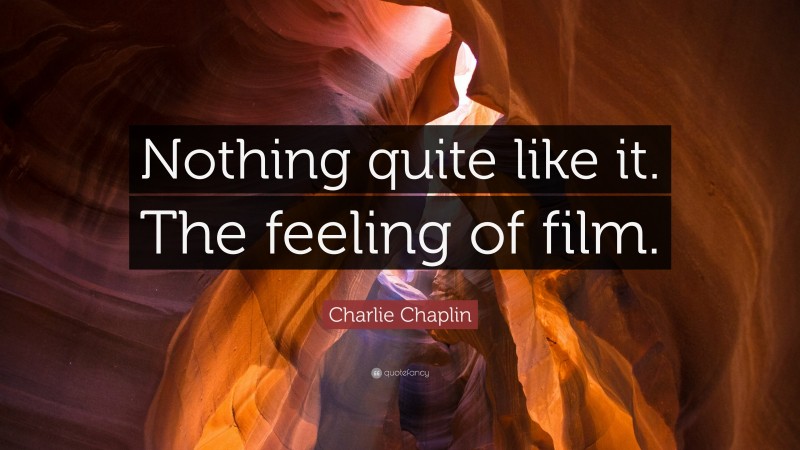 Charlie Chaplin Quote: “Nothing quite like it. The feeling of film.”