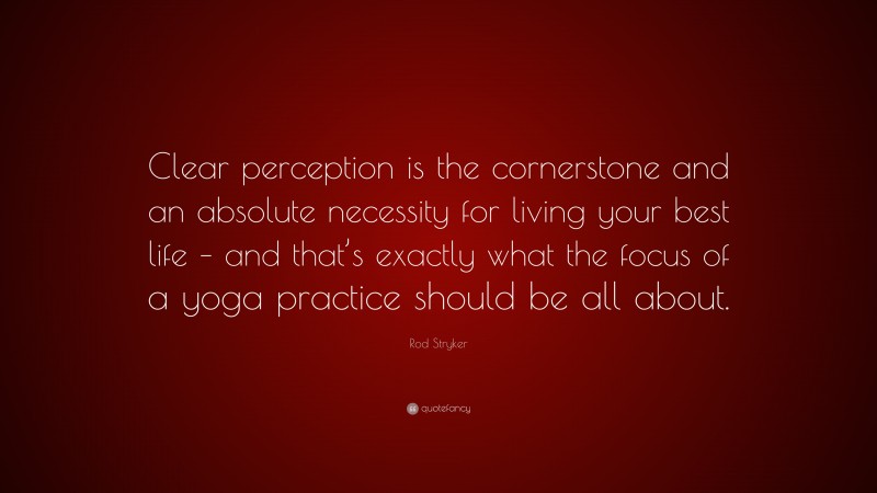 Rod Stryker Quote: “Clear perception is the cornerstone and an absolute necessity for living your best life – and that’s exactly what the focus of a yoga practice should be all about.”