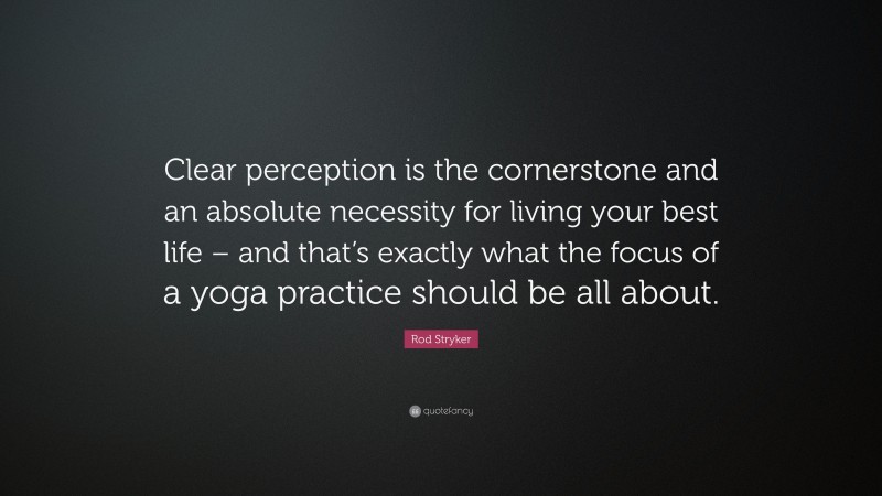 Rod Stryker Quote: “Clear perception is the cornerstone and an absolute necessity for living your best life – and that’s exactly what the focus of a yoga practice should be all about.”