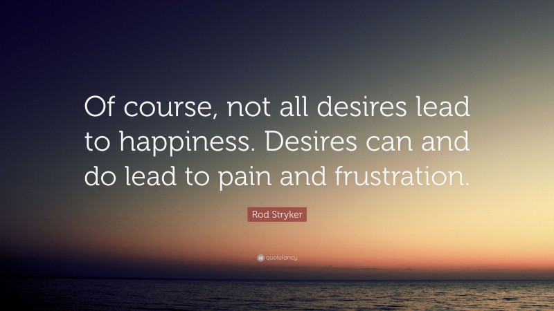 Rod Stryker Quote: “Of course, not all desires lead to happiness. Desires can and do lead to pain and frustration.”