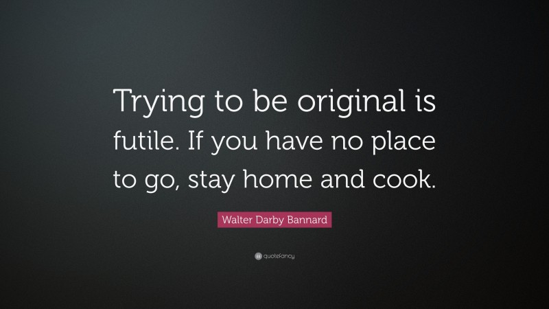 Walter Darby Bannard Quote: “Trying to be original is futile. If you have no place to go, stay home and cook.”