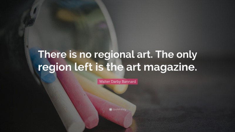 Walter Darby Bannard Quote: “There is no regional art. The only region left is the art magazine.”