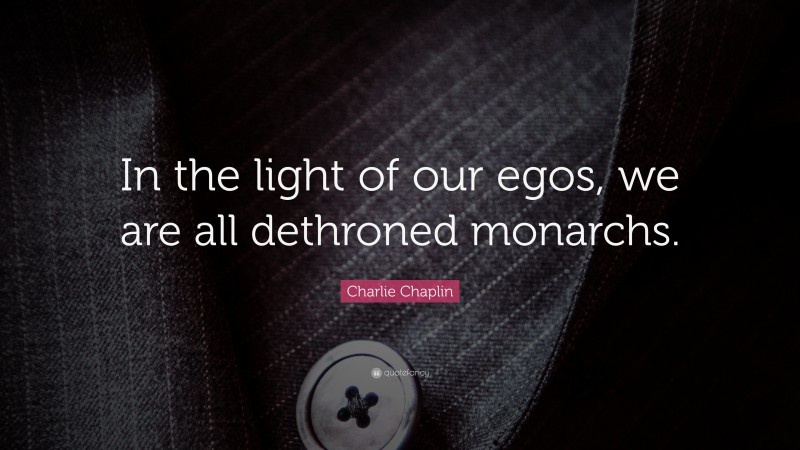 Charlie Chaplin Quote: “In the light of our egos, we are all dethroned monarchs.”