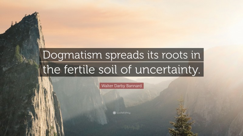 Walter Darby Bannard Quote: “Dogmatism spreads its roots in the fertile soil of uncertainty.”