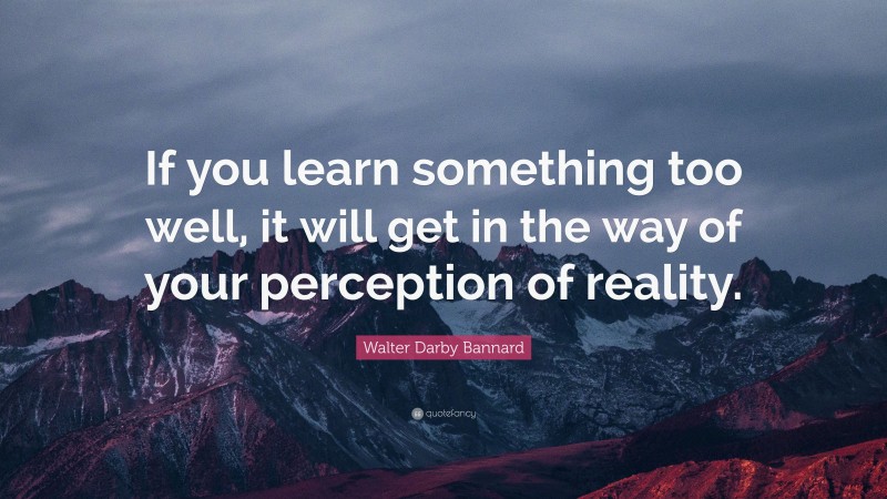 Walter Darby Bannard Quote: “If you learn something too well, it will get in the way of your perception of reality.”