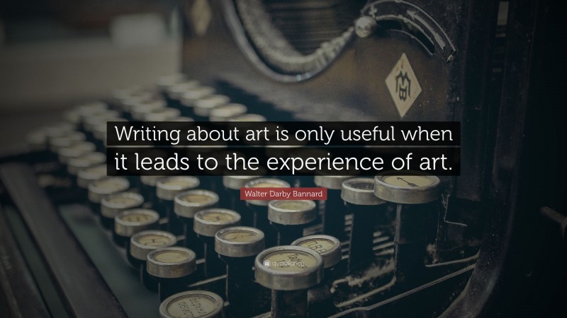 Walter Darby Bannard Quote: “Writing about art is only useful when it leads to the experience of art.”