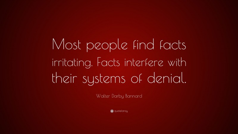 Walter Darby Bannard Quote: “Most people find facts irritating. Facts interfere with their systems of denial.”