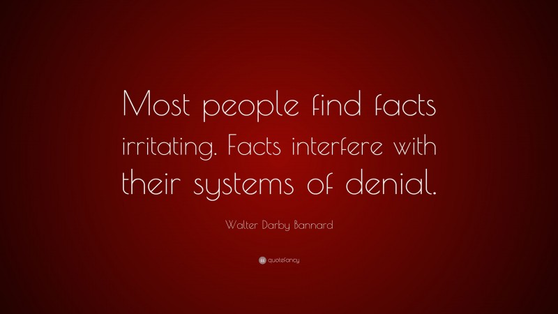 Walter Darby Bannard Quote: “Most people find facts irritating. Facts interfere with their systems of denial.”