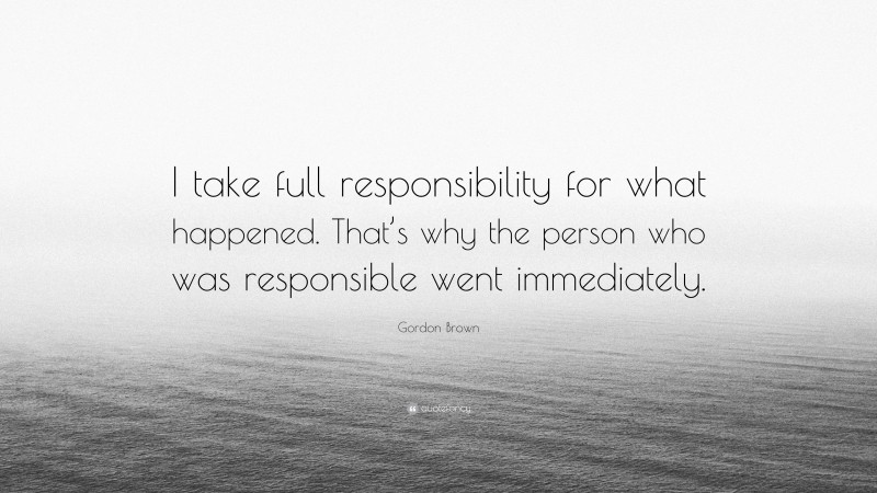 Gordon Brown Quote: “I take full responsibility for what happened. That’s why the person who was responsible went immediately.”