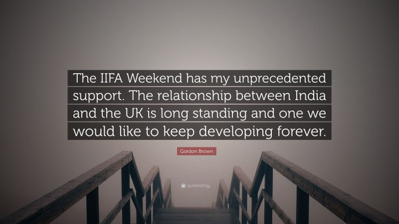 Gordon Brown Quote: “The IIFA Weekend has my unprecedented support. The relationship between India and the UK is long standing and one we would like to keep developing forever.”
