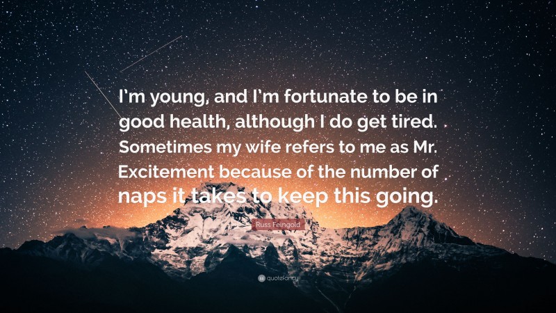 Russ Feingold Quote: “I’m young, and I’m fortunate to be in good health, although I do get tired. Sometimes my wife refers to me as Mr. Excitement because of the number of naps it takes to keep this going.”