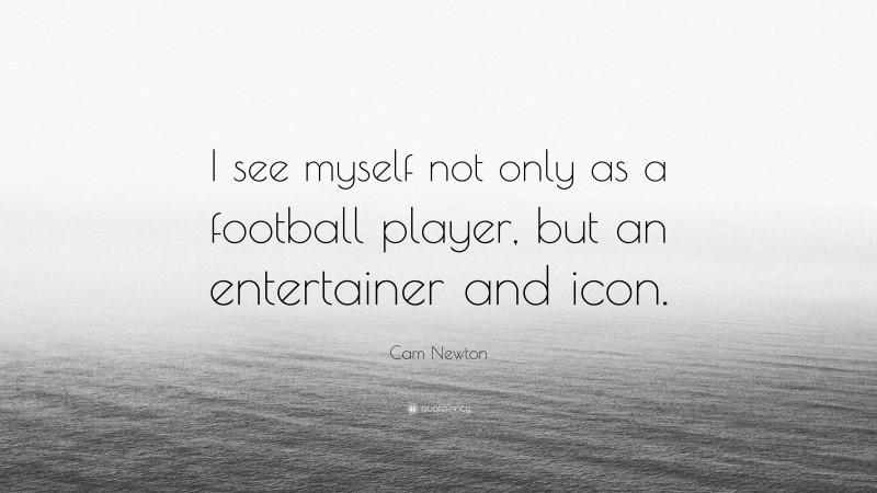 Cam Newton Quote: “I see myself not only as a football player, but an entertainer and icon.”