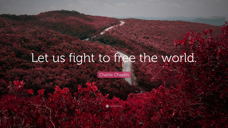 Charlie Chaplin Quote: “Let us fight to free the world.”