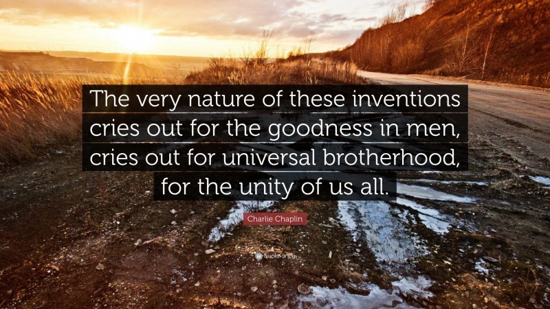 Charlie Chaplin Quote: “The very nature of these inventions cries out for the goodness in men, cries out for universal brotherhood, for the unity of us all.”
