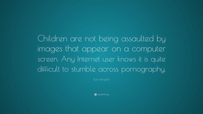 Russ Feingold Quote: “Children are not being assaulted by images that appear on a computer screen. Any Internet user knows it is quite difficult to stumble across pornography.”