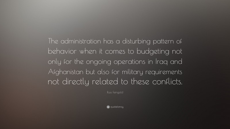Russ Feingold Quote: “The administration has a disturbing pattern of behavior when it comes to budgeting not only for the ongoing operations in Iraq and Afghanistan but also for military requirements not directly related to these conflicts.”
