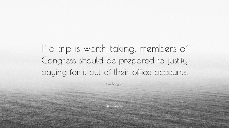 Russ Feingold Quote: “If a trip is worth taking, members of Congress should be prepared to justify paying for it out of their office accounts.”