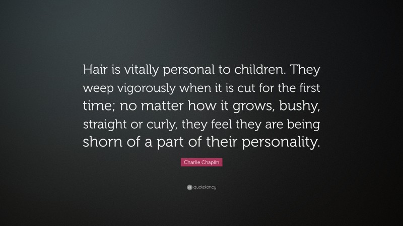 Charlie Chaplin Quote: “Hair is vitally personal to children. They weep vigorously when it is cut for the first time; no matter how it grows, bushy, straight or curly, they feel they are being shorn of a part of their personality.”