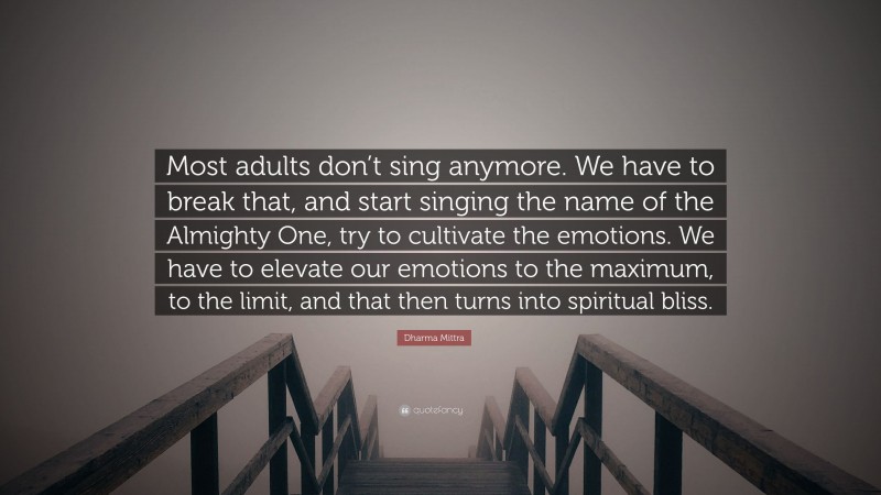 Dharma Mittra Quote: “Most adults don’t sing anymore. We have to break that, and start singing the name of the Almighty One, try to cultivate the emotions. We have to elevate our emotions to the maximum, to the limit, and that then turns into spiritual bliss.”