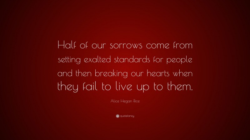 Alice Hegan Rice Quote: “Half of our sorrows come from setting exalted standards for people and then breaking our hearts when they fail to live up to them.”