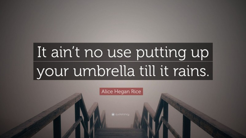 Alice Hegan Rice Quote: “It ain’t no use putting up your umbrella till it rains.”