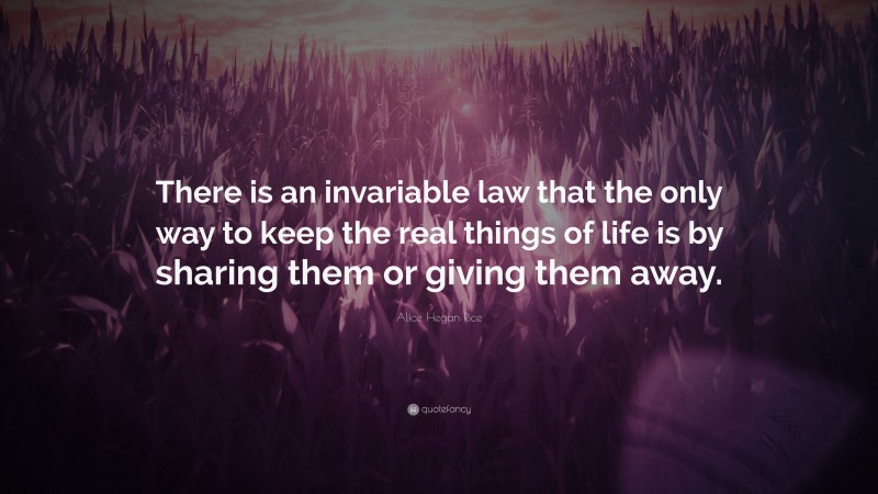 Alice Hegan Rice Quote: “There is an invariable law that the only way to keep the real things of life is by sharing them or giving them away.”