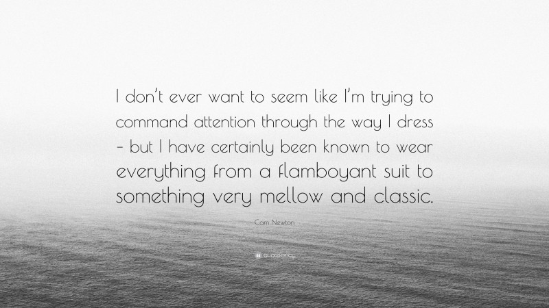 Cam Newton Quote: “I don’t ever want to seem like I’m trying to command attention through the way I dress – but I have certainly been known to wear everything from a flamboyant suit to something very mellow and classic.”