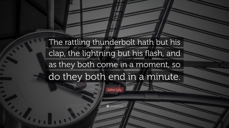 John Lyly Quote: “The rattling thunderbolt hath but his clap, the lightning but his flash, and as they both come in a moment, so do they both end in a minute.”