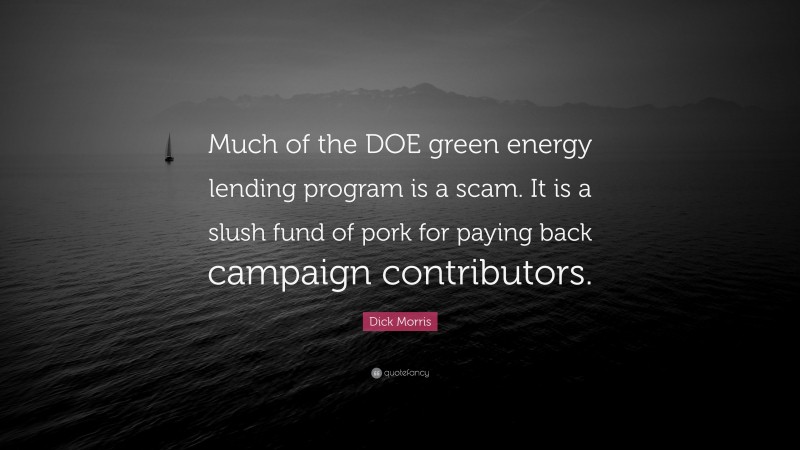 Dick Morris Quote: “Much of the DOE green energy lending program is a scam. It is a slush fund of pork for paying back campaign contributors.”
