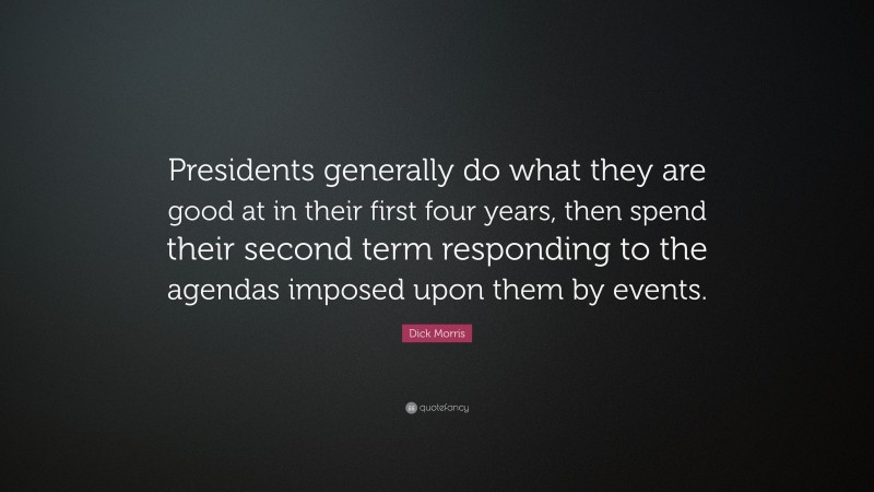 Dick Morris Quote: “Presidents generally do what they are good at in their first four years, then spend their second term responding to the agendas imposed upon them by events.”