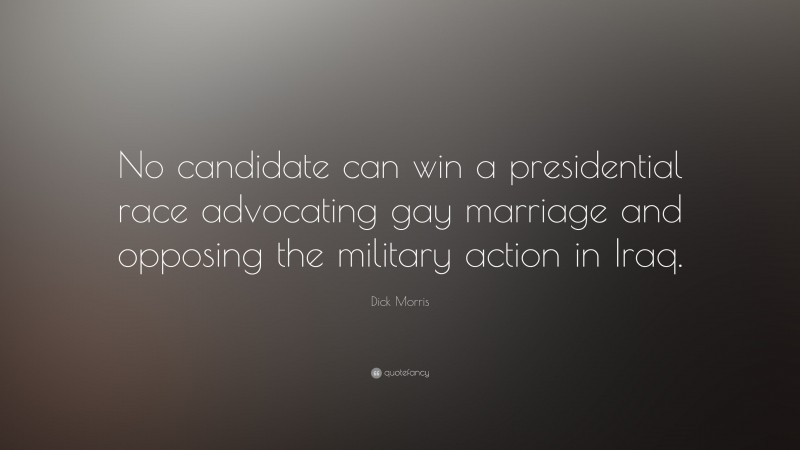 Dick Morris Quote: “No candidate can win a presidential race advocating gay marriage and opposing the military action in Iraq.”