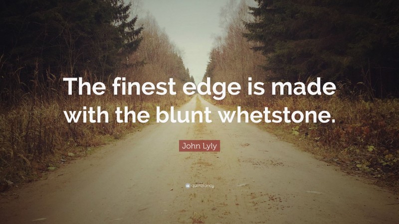 John Lyly Quote: “The finest edge is made with the blunt whetstone.”
