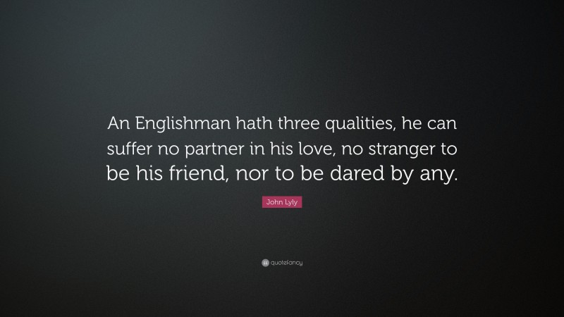 John Lyly Quote: “An Englishman hath three qualities, he can suffer no partner in his love, no stranger to be his friend, nor to be dared by any.”