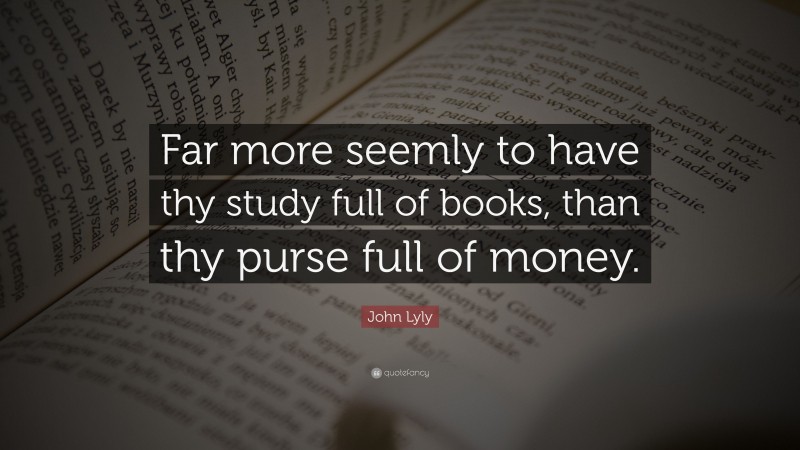 John Lyly Quote: “Far more seemly to have thy study full of books, than thy purse full of money.”