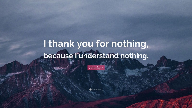 John Lyly Quote: “I thank you for nothing, because I understand nothing.”