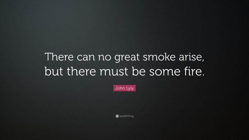 John Lyly Quote: “There can no great smoke arise, but there must be some fire.”