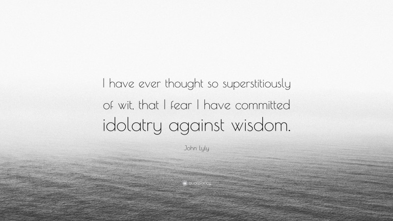 John Lyly Quote: “I have ever thought so superstitiously of wit, that I fear I have committed idolatry against wisdom.”