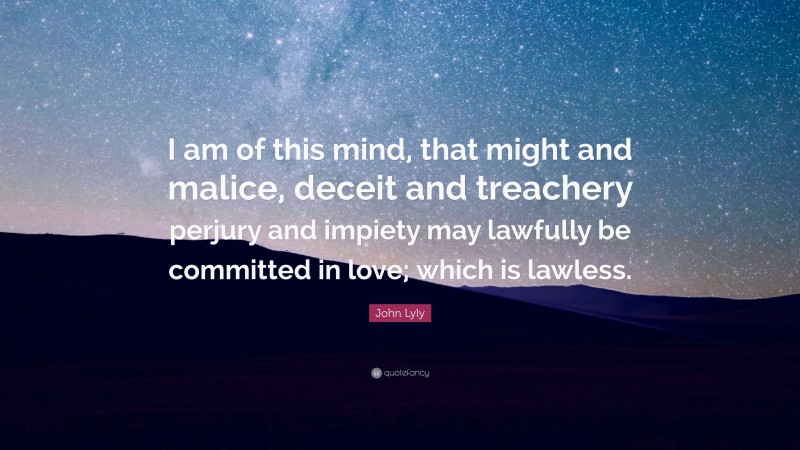 John Lyly Quote: “I am of this mind, that might and malice, deceit and treachery perjury and impiety may lawfully be committed in love; which is lawless.”