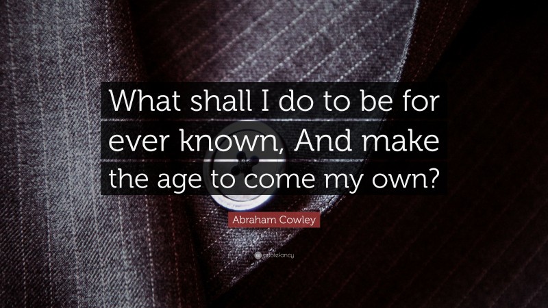 Abraham Cowley Quote: “What shall I do to be for ever known, And make the age to come my own?”
